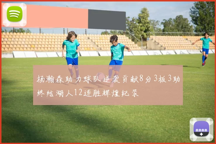 杨瀚森助力球队逆袭贡献8分3板3助终结湖人12连胜辉煌纪录