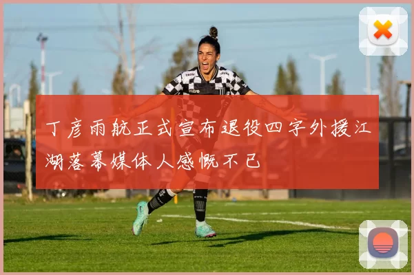丁彦雨航正式宣布退役四字外援江湖落幕媒体人感慨不已