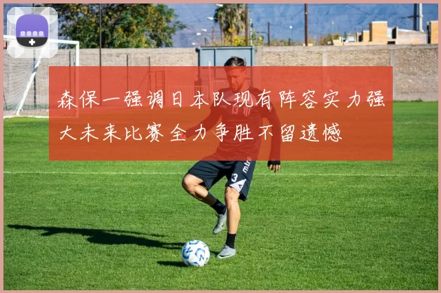 森保一强调日本队现有阵容实力强大未来比赛全力争胜不留遗憾