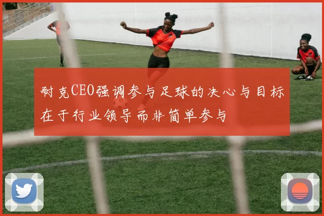 耐克CEO强调参与足球的决心与目标在于行业领导而非简单参与