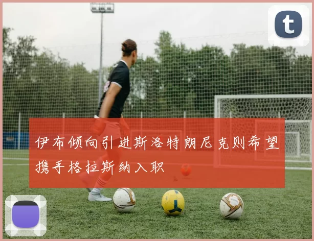 伊布倾向引进斯洛特朗尼克则希望携手格拉斯纳入职