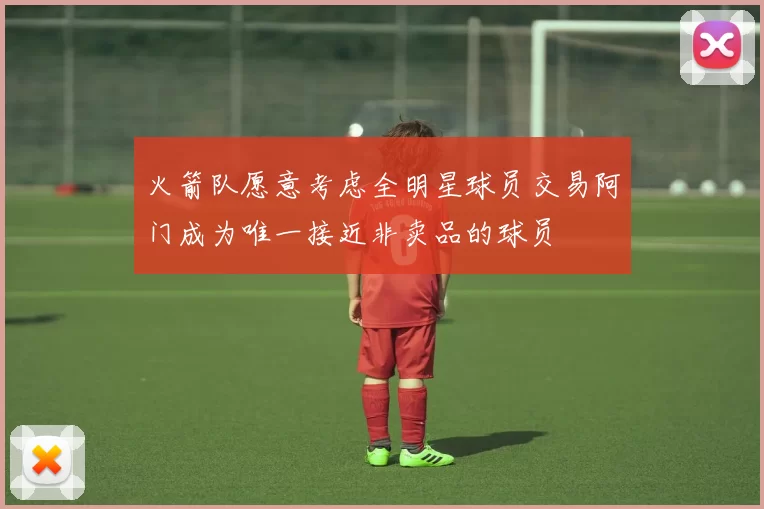 火箭队愿意考虑全明星球员交易阿门成为唯一接近非卖品的球员