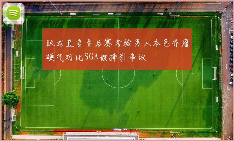 狄龙直言季后赛考验男人本色乔詹硬气对比SGA假摔引争议