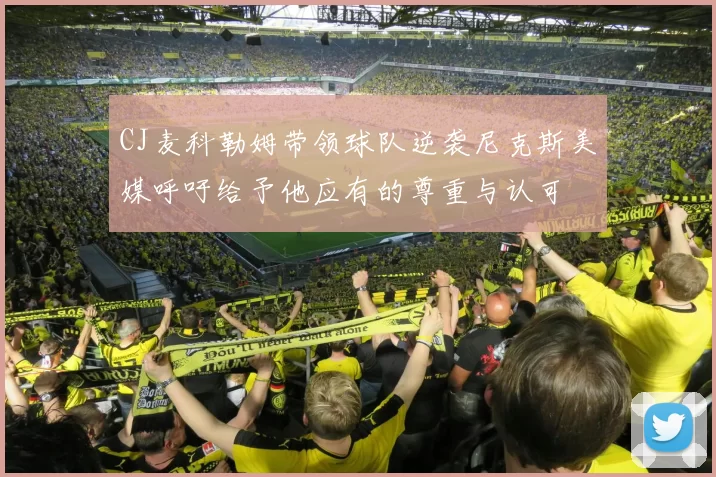 CJ麦科勒姆带领球队逆袭尼克斯美媒呼吁给予他应有的尊重与认可