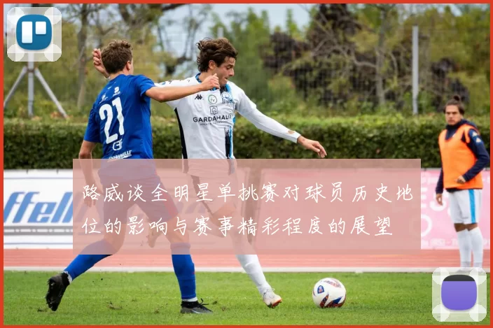 路威谈全明星单挑赛对球员历史地位的影响与赛事精彩程度的展望
