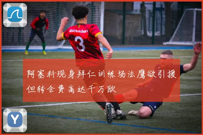 阿塞科现身拜仁训练场法鹰欲引援但转会费高达千万欧
