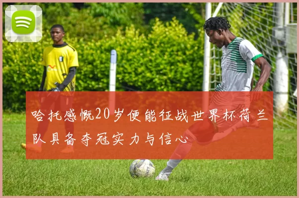 哈托感慨20岁便能征战世界杯荷兰队具备夺冠实力与信心