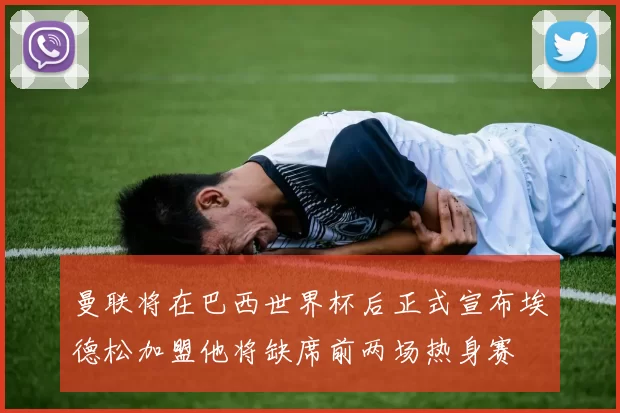 曼联将在巴西世界杯后正式宣布埃德松加盟他将缺席前两场热身赛