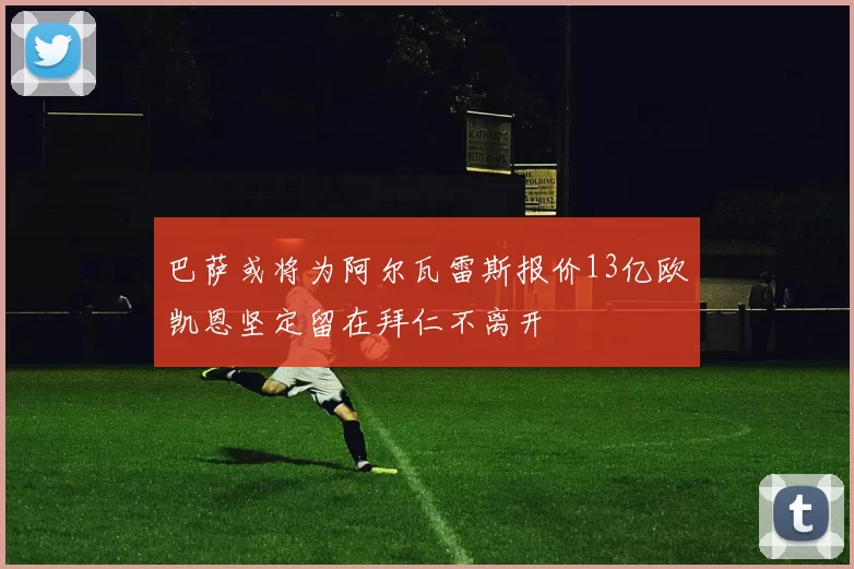 巴萨或将为阿尔瓦雷斯报价13亿欧凯恩坚定留在拜仁不离开