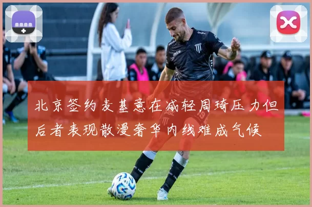 北京签约麦基意在减轻周琦压力但后者表现散漫奢华内线难成气候