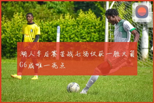 湖人季后赛苦战七场仅获一胜火箭G6成唯一亮点