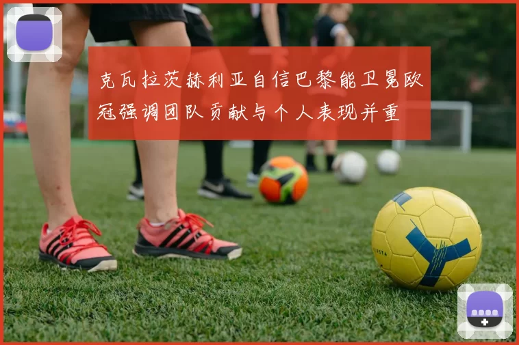 克瓦拉茨赫利亚自信巴黎能卫冕欧冠强调团队贡献与个人表现并重