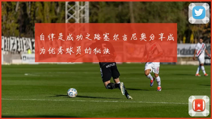 自律是成功之路塞尔吉尼奥分享成为优秀球员的秘诀