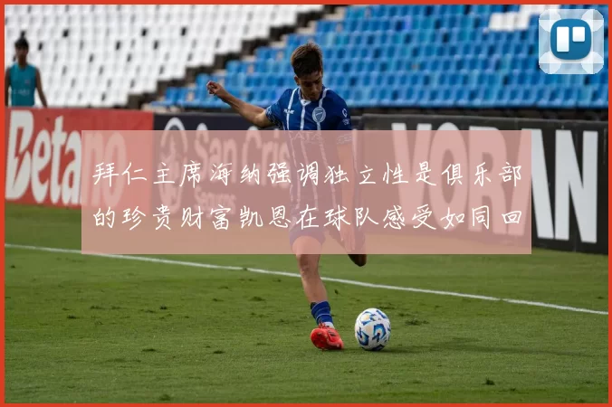 拜仁主席海纳强调独立性是俱乐部的珍贵财富凯恩在球队感受如同回家般自在