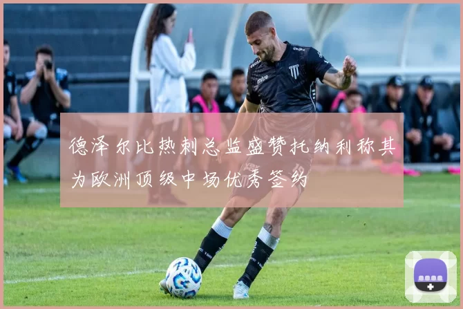 德泽尔比热刺总监盛赞托纳利称其为欧洲顶级中场优秀签约