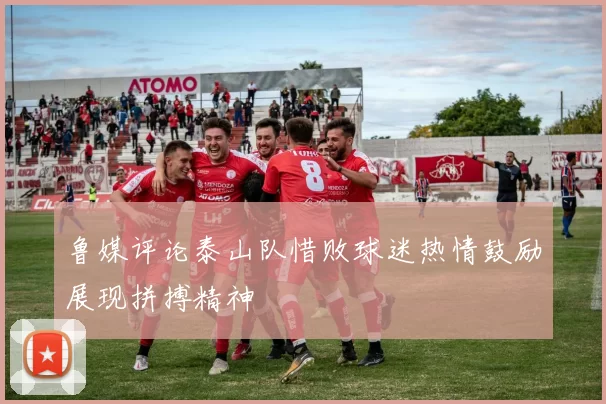 鲁媒评论泰山队惜败球迷热情鼓励展现拼搏精神