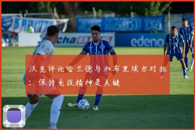 沃克评论哈兰德与加布里埃尔对抗：保持竞技精神是关键