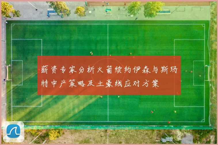 薪资专家分析火箭续约伊森与斯玛特中产策略及土豪线应对方案