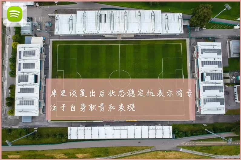 库里谈复出后状态稳定性表示将专注于自身职责和表现