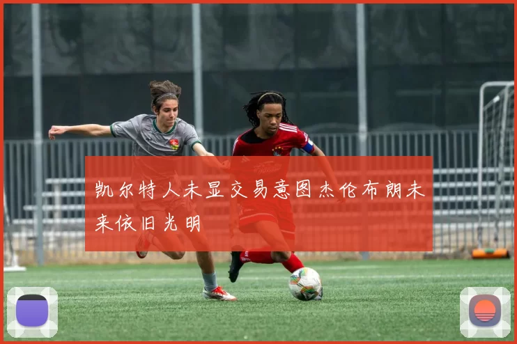 凯尔特人未显交易意图杰伦布朗未来依旧光明