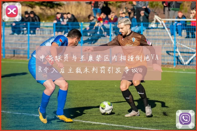 申花球员与王康禁区内相撞倒地VAR介入后主裁未判罚引发争议
