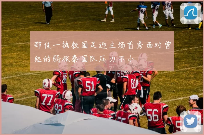 邵佳一执教国足迎主场首秀面对曾经的弱旅泰国队压力不小