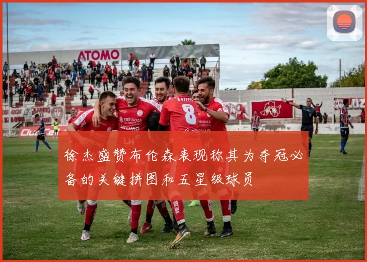 徐杰盛赞布伦森表现称其为夺冠必备的关键拼图和五星级球员